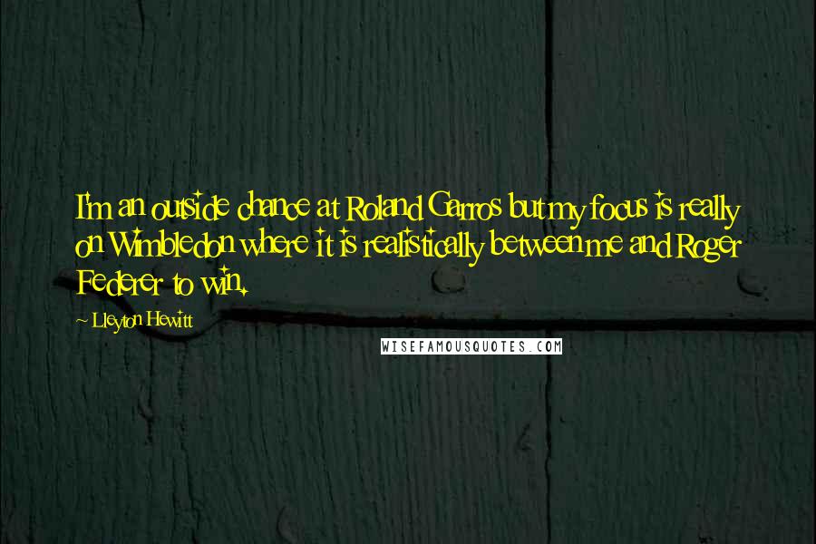 Lleyton Hewitt Quotes: I'm an outside chance at Roland Garros but my focus is really on Wimbledon where it is realistically between me and Roger Federer to win.