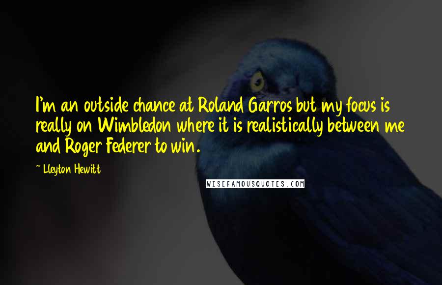 Lleyton Hewitt Quotes: I'm an outside chance at Roland Garros but my focus is really on Wimbledon where it is realistically between me and Roger Federer to win.