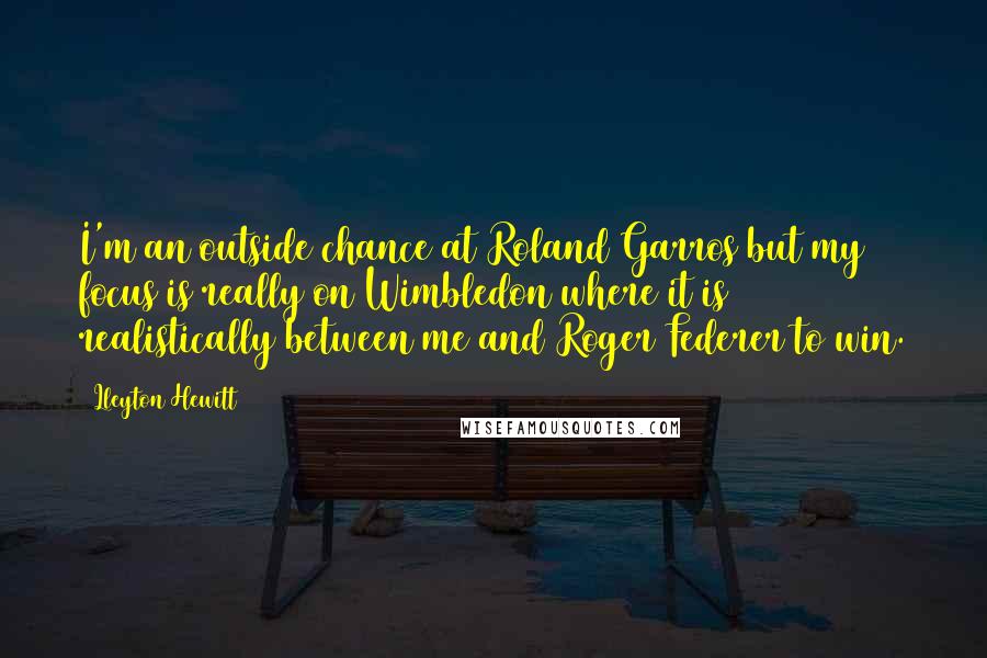 Lleyton Hewitt Quotes: I'm an outside chance at Roland Garros but my focus is really on Wimbledon where it is realistically between me and Roger Federer to win.