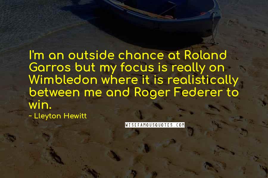 Lleyton Hewitt Quotes: I'm an outside chance at Roland Garros but my focus is really on Wimbledon where it is realistically between me and Roger Federer to win.