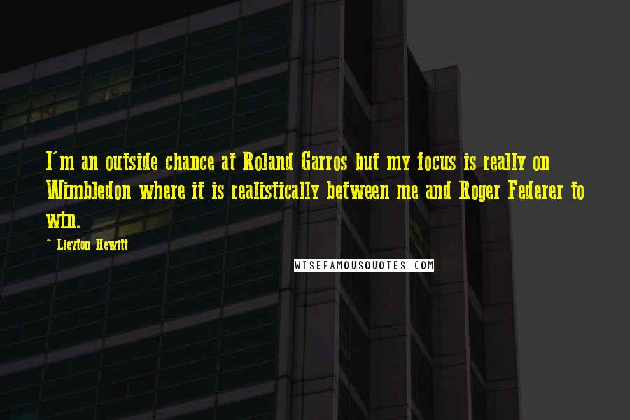 Lleyton Hewitt Quotes: I'm an outside chance at Roland Garros but my focus is really on Wimbledon where it is realistically between me and Roger Federer to win.