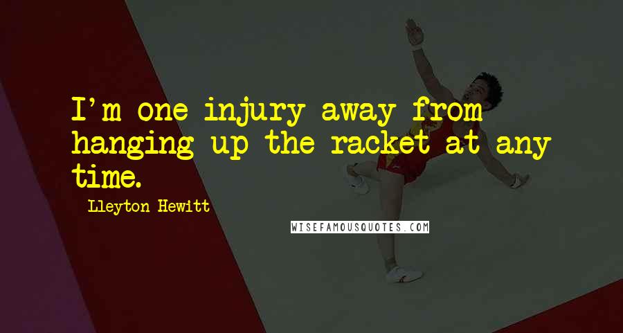 Lleyton Hewitt Quotes: I'm one injury away from hanging up the racket at any time.