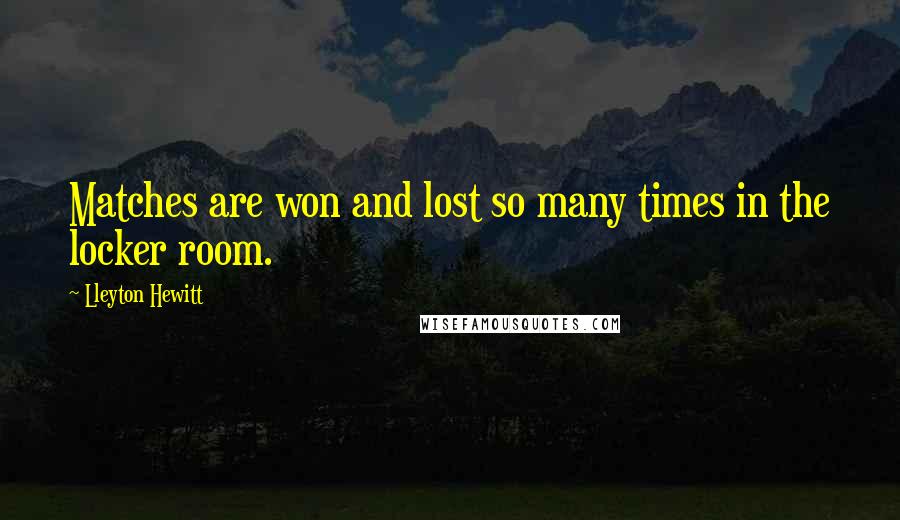 Lleyton Hewitt Quotes: Matches are won and lost so many times in the locker room.