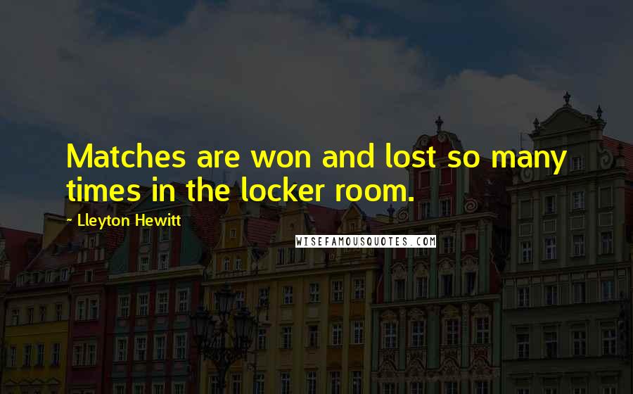 Lleyton Hewitt Quotes: Matches are won and lost so many times in the locker room.