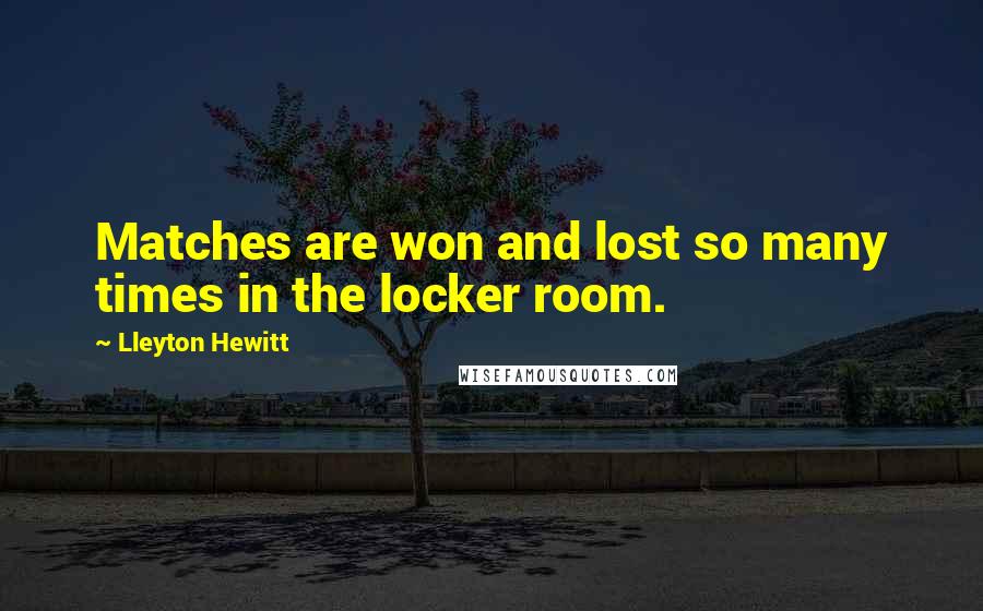 Lleyton Hewitt Quotes: Matches are won and lost so many times in the locker room.