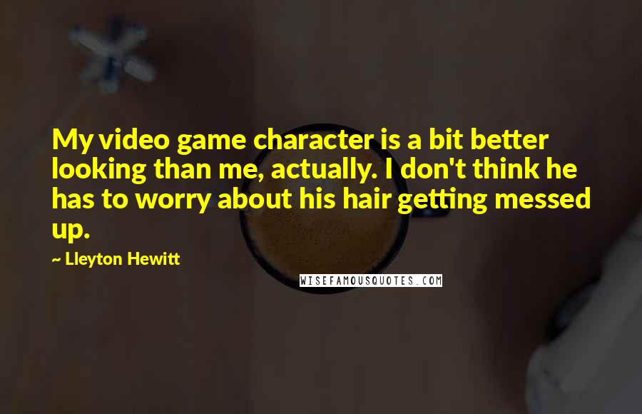 Lleyton Hewitt Quotes: My video game character is a bit better looking than me, actually. I don't think he has to worry about his hair getting messed up.