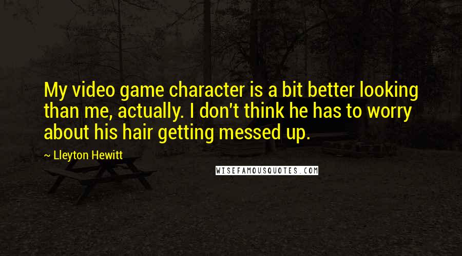 Lleyton Hewitt Quotes: My video game character is a bit better looking than me, actually. I don't think he has to worry about his hair getting messed up.