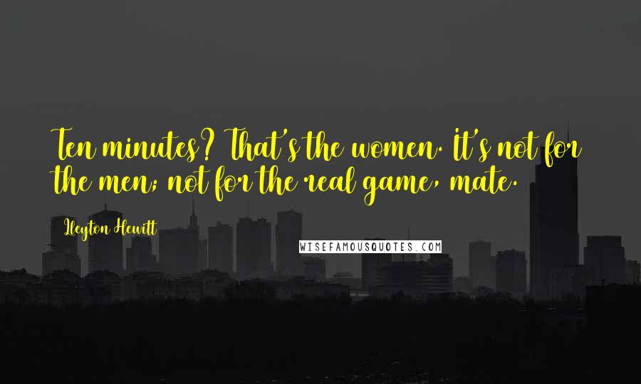 Lleyton Hewitt Quotes: Ten minutes? That's the women. It's not for the men; not for the real game, mate.