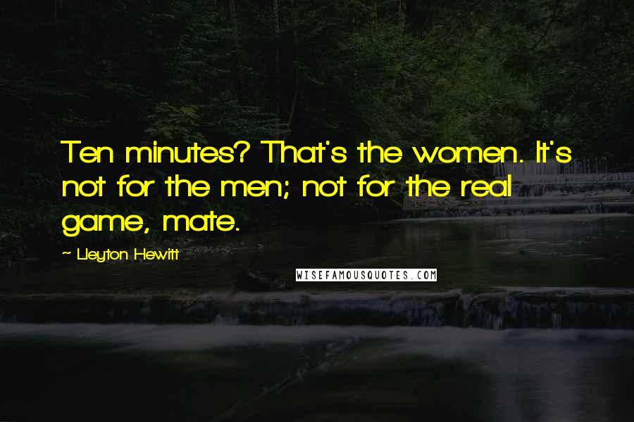 Lleyton Hewitt Quotes: Ten minutes? That's the women. It's not for the men; not for the real game, mate.
