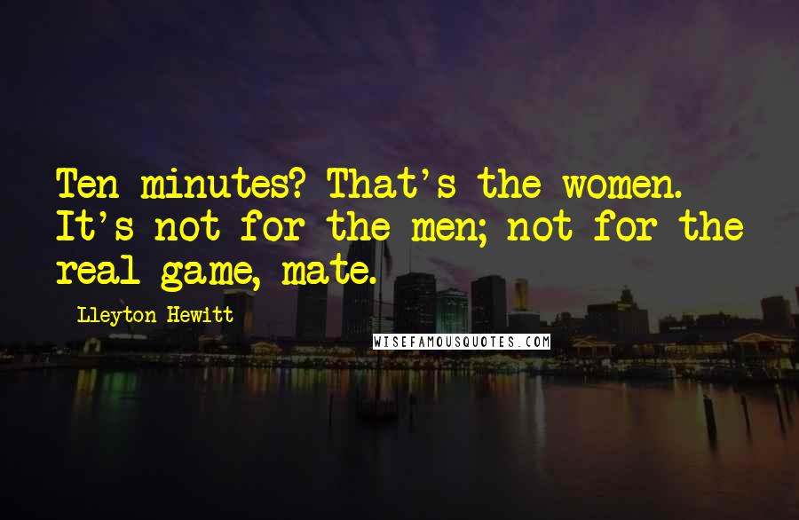 Lleyton Hewitt Quotes: Ten minutes? That's the women. It's not for the men; not for the real game, mate.