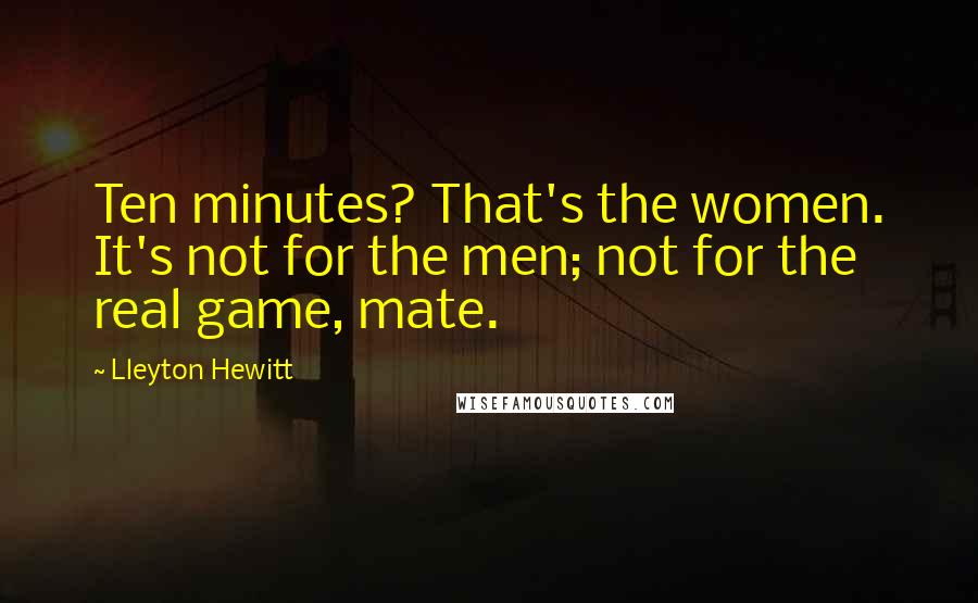 Lleyton Hewitt Quotes: Ten minutes? That's the women. It's not for the men; not for the real game, mate.