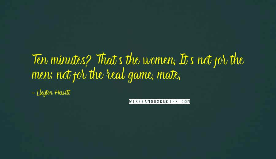 Lleyton Hewitt Quotes: Ten minutes? That's the women. It's not for the men; not for the real game, mate.