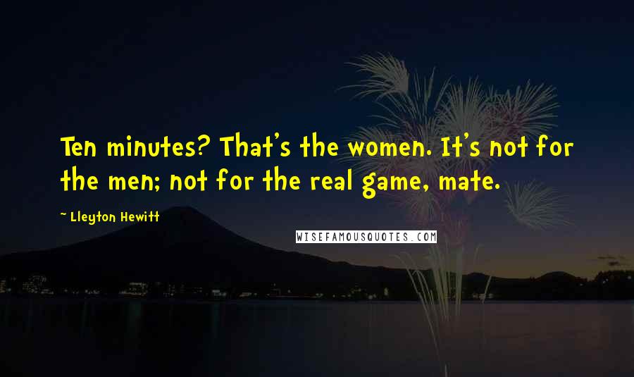 Lleyton Hewitt Quotes: Ten minutes? That's the women. It's not for the men; not for the real game, mate.