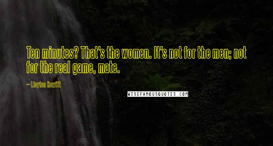 Lleyton Hewitt Quotes: Ten minutes? That's the women. It's not for the men; not for the real game, mate.