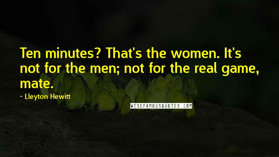 Lleyton Hewitt Quotes: Ten minutes? That's the women. It's not for the men; not for the real game, mate.