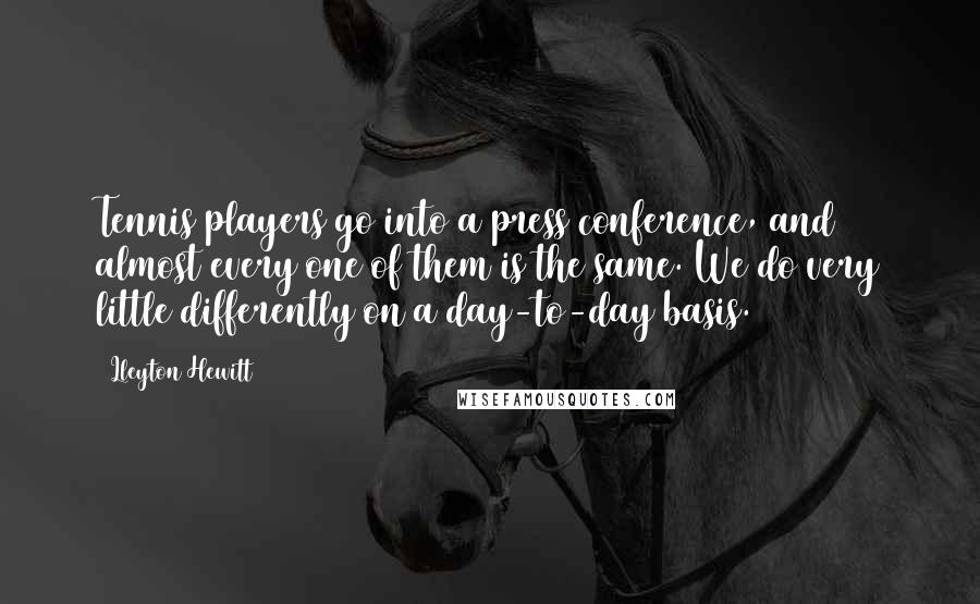 Lleyton Hewitt Quotes: Tennis players go into a press conference, and almost every one of them is the same. We do very little differently on a day-to-day basis.