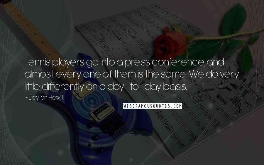 Lleyton Hewitt Quotes: Tennis players go into a press conference, and almost every one of them is the same. We do very little differently on a day-to-day basis.