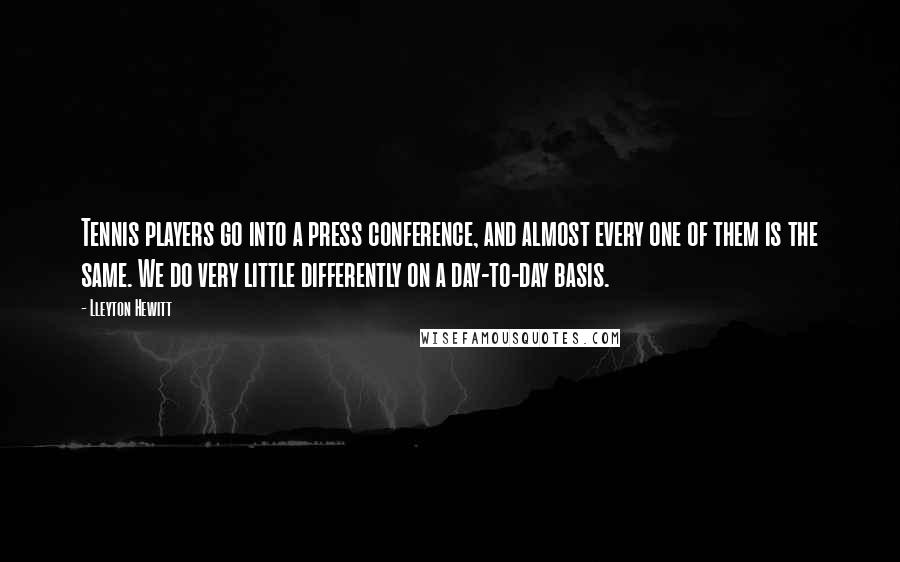 Lleyton Hewitt Quotes: Tennis players go into a press conference, and almost every one of them is the same. We do very little differently on a day-to-day basis.