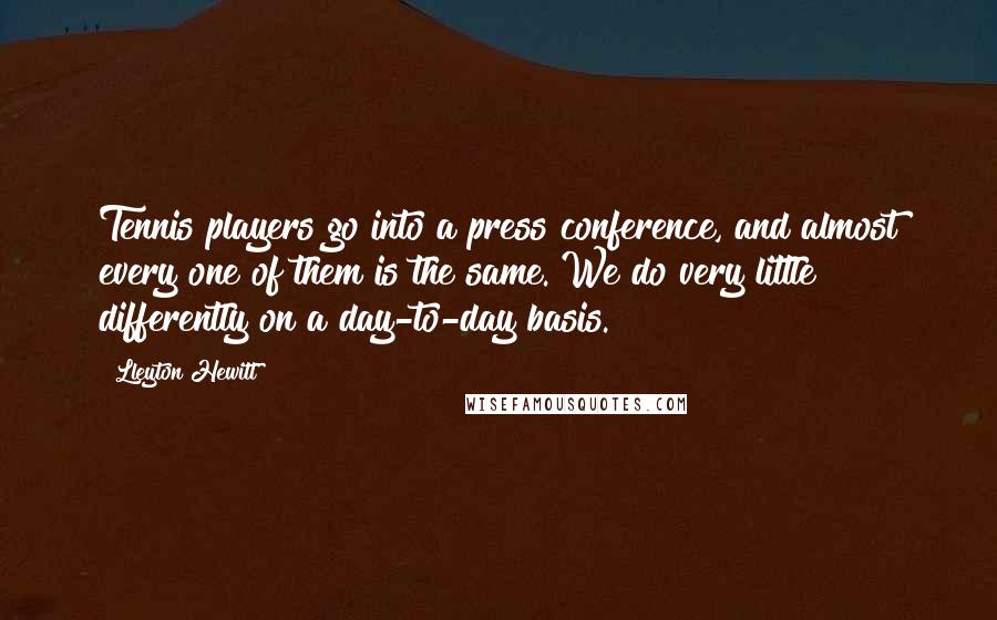 Lleyton Hewitt Quotes: Tennis players go into a press conference, and almost every one of them is the same. We do very little differently on a day-to-day basis.