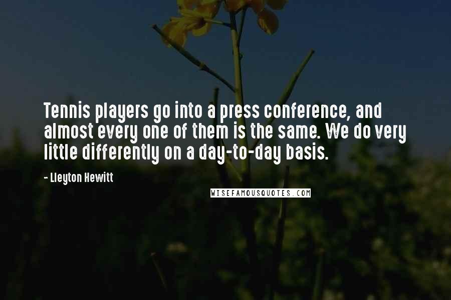 Lleyton Hewitt Quotes: Tennis players go into a press conference, and almost every one of them is the same. We do very little differently on a day-to-day basis.