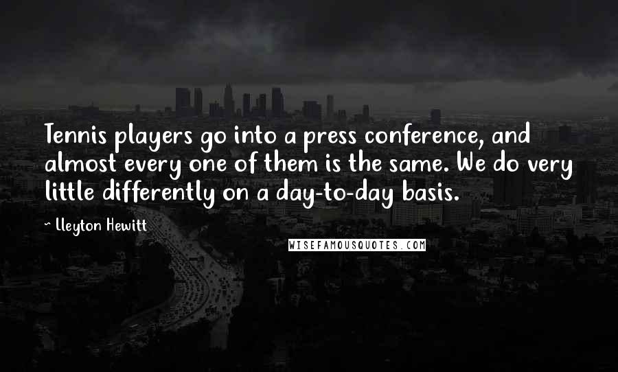 Lleyton Hewitt Quotes: Tennis players go into a press conference, and almost every one of them is the same. We do very little differently on a day-to-day basis.