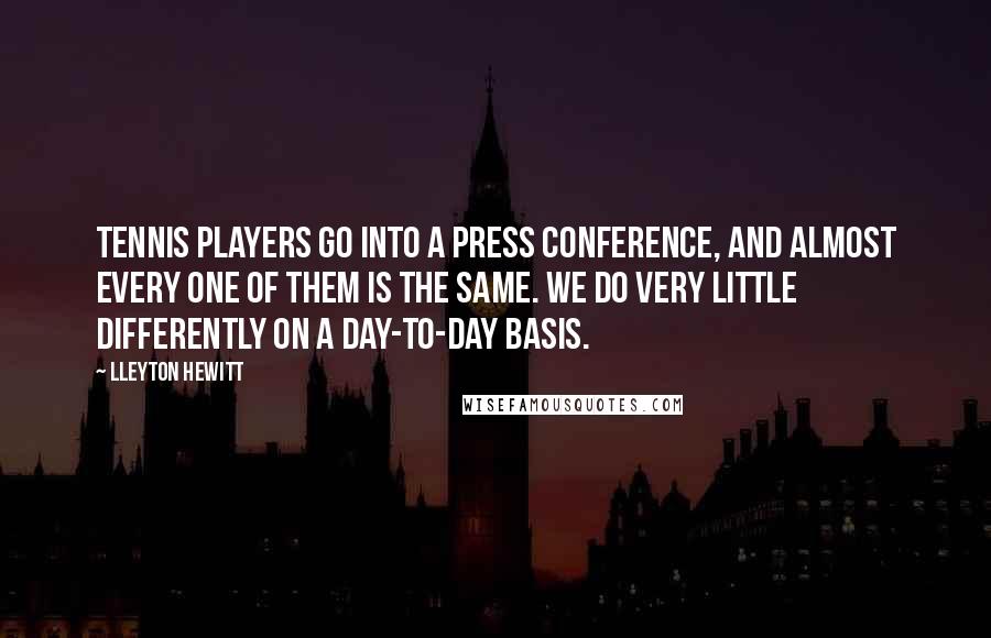 Lleyton Hewitt Quotes: Tennis players go into a press conference, and almost every one of them is the same. We do very little differently on a day-to-day basis.