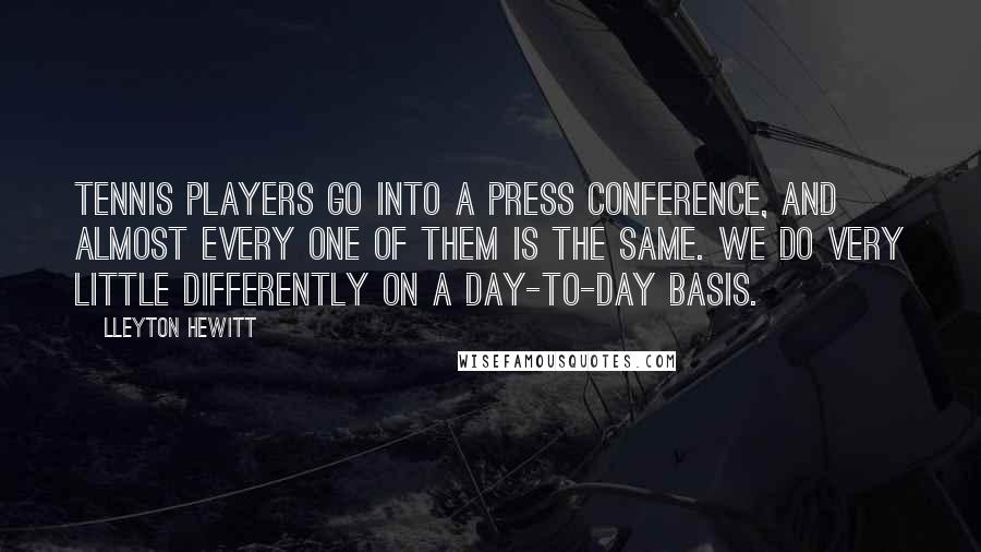 Lleyton Hewitt Quotes: Tennis players go into a press conference, and almost every one of them is the same. We do very little differently on a day-to-day basis.