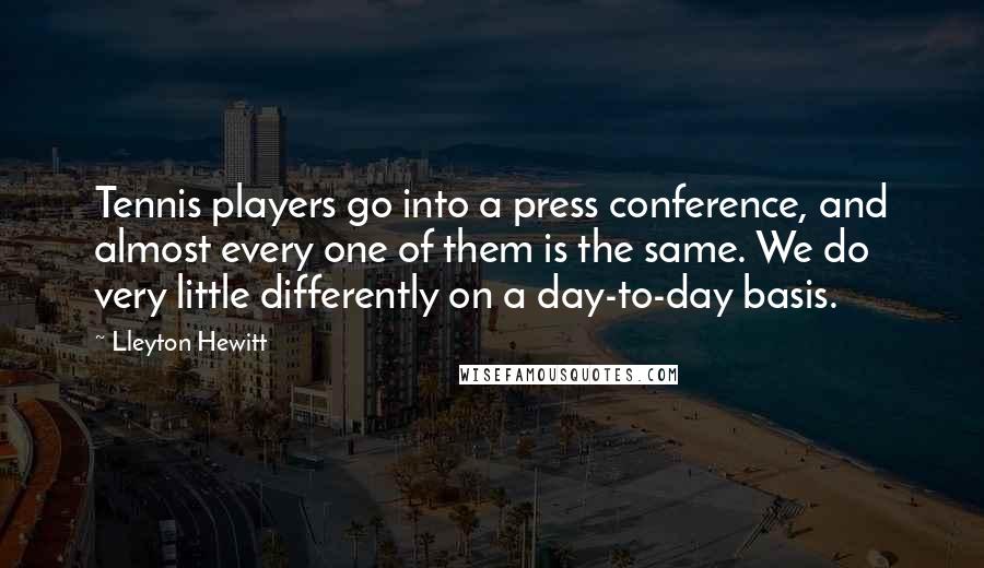 Lleyton Hewitt Quotes: Tennis players go into a press conference, and almost every one of them is the same. We do very little differently on a day-to-day basis.