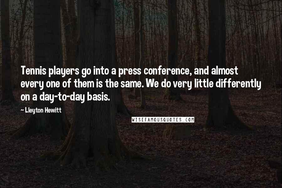 Lleyton Hewitt Quotes: Tennis players go into a press conference, and almost every one of them is the same. We do very little differently on a day-to-day basis.