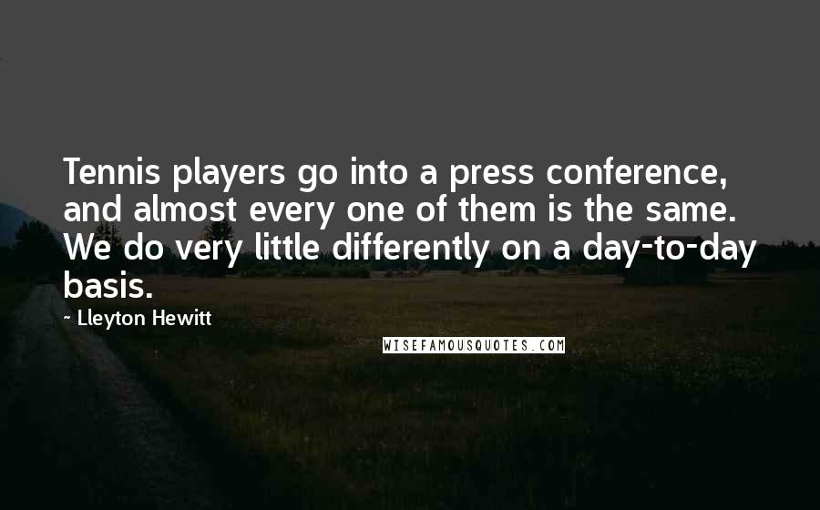Lleyton Hewitt Quotes: Tennis players go into a press conference, and almost every one of them is the same. We do very little differently on a day-to-day basis.