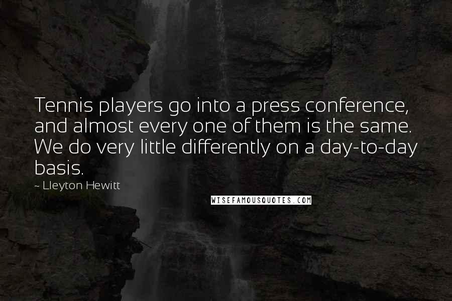 Lleyton Hewitt Quotes: Tennis players go into a press conference, and almost every one of them is the same. We do very little differently on a day-to-day basis.