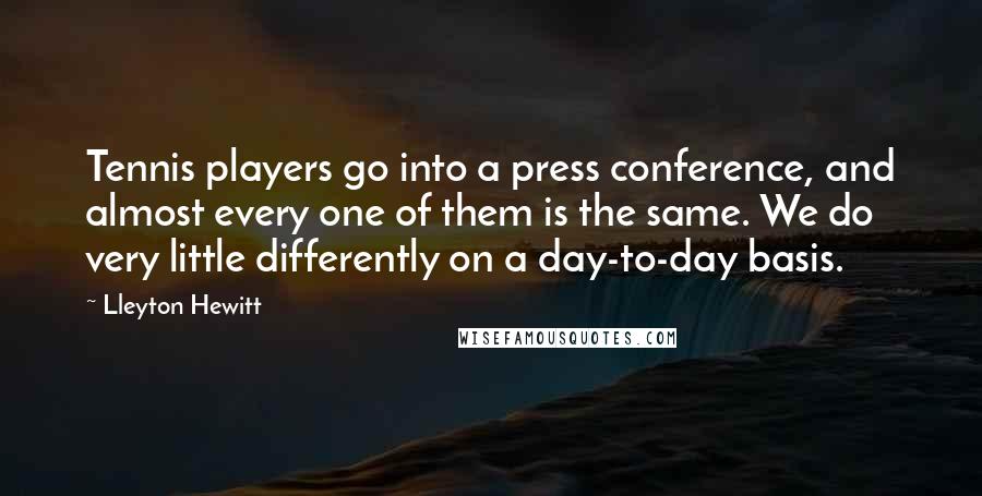 Lleyton Hewitt Quotes: Tennis players go into a press conference, and almost every one of them is the same. We do very little differently on a day-to-day basis.