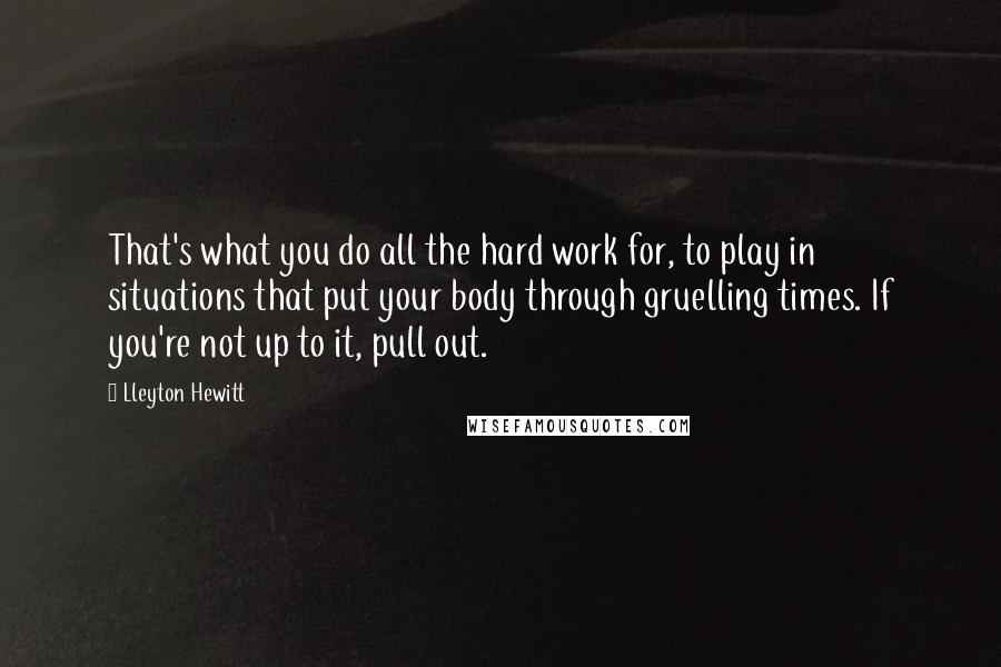 Lleyton Hewitt Quotes: That's what you do all the hard work for, to play in situations that put your body through gruelling times. If you're not up to it, pull out.