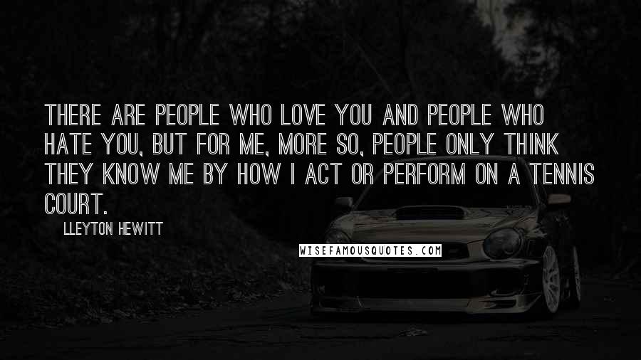 Lleyton Hewitt Quotes: There are people who love you and people who hate you, but for me, more so, people only think they know me by how I act or perform on a tennis court.