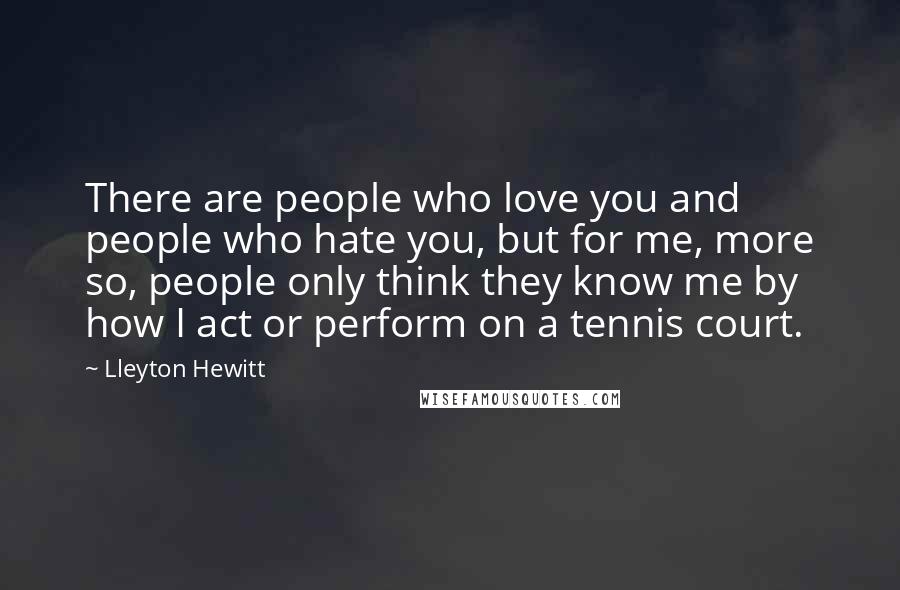 Lleyton Hewitt Quotes: There are people who love you and people who hate you, but for me, more so, people only think they know me by how I act or perform on a tennis court.