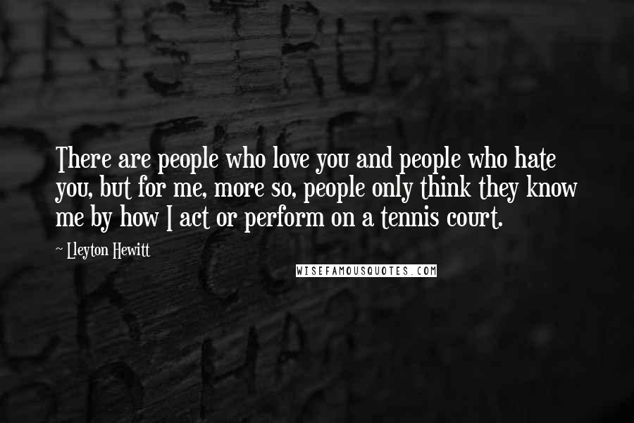 Lleyton Hewitt Quotes: There are people who love you and people who hate you, but for me, more so, people only think they know me by how I act or perform on a tennis court.