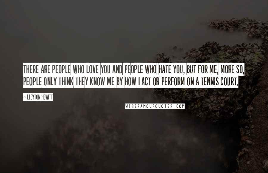 Lleyton Hewitt Quotes: There are people who love you and people who hate you, but for me, more so, people only think they know me by how I act or perform on a tennis court.