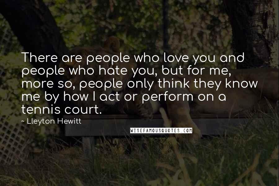 Lleyton Hewitt Quotes: There are people who love you and people who hate you, but for me, more so, people only think they know me by how I act or perform on a tennis court.