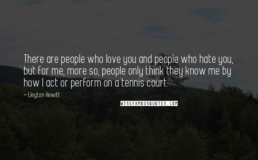 Lleyton Hewitt Quotes: There are people who love you and people who hate you, but for me, more so, people only think they know me by how I act or perform on a tennis court.