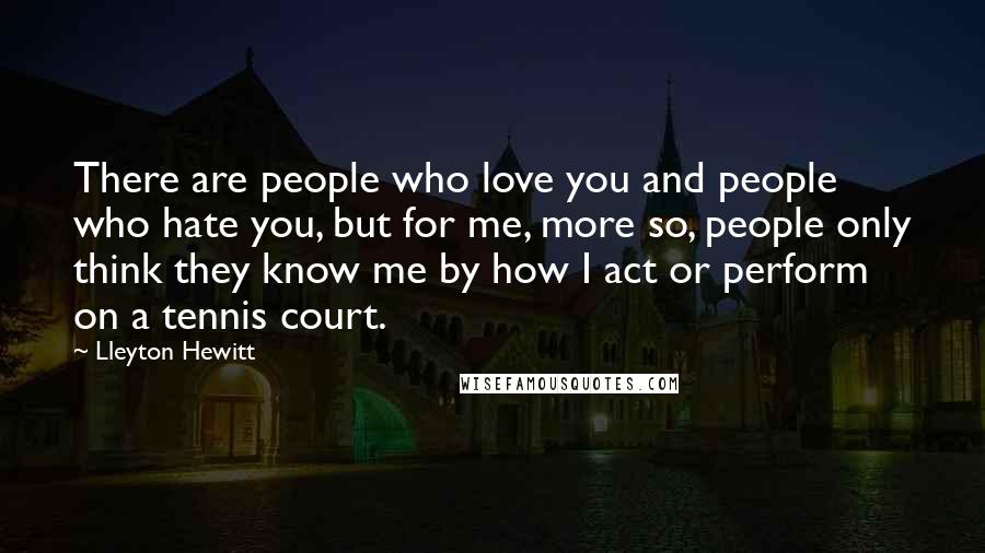 Lleyton Hewitt Quotes: There are people who love you and people who hate you, but for me, more so, people only think they know me by how I act or perform on a tennis court.