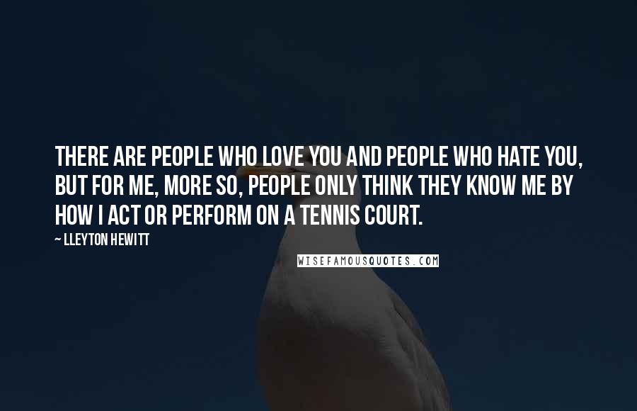 Lleyton Hewitt Quotes: There are people who love you and people who hate you, but for me, more so, people only think they know me by how I act or perform on a tennis court.