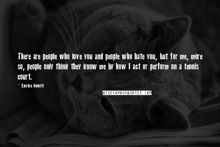 Lleyton Hewitt Quotes: There are people who love you and people who hate you, but for me, more so, people only think they know me by how I act or perform on a tennis court.