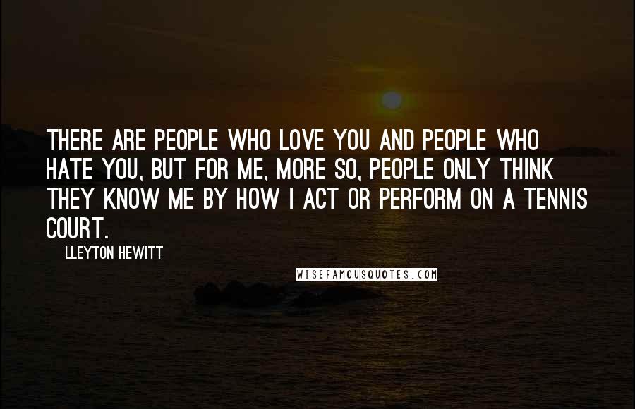 Lleyton Hewitt Quotes: There are people who love you and people who hate you, but for me, more so, people only think they know me by how I act or perform on a tennis court.