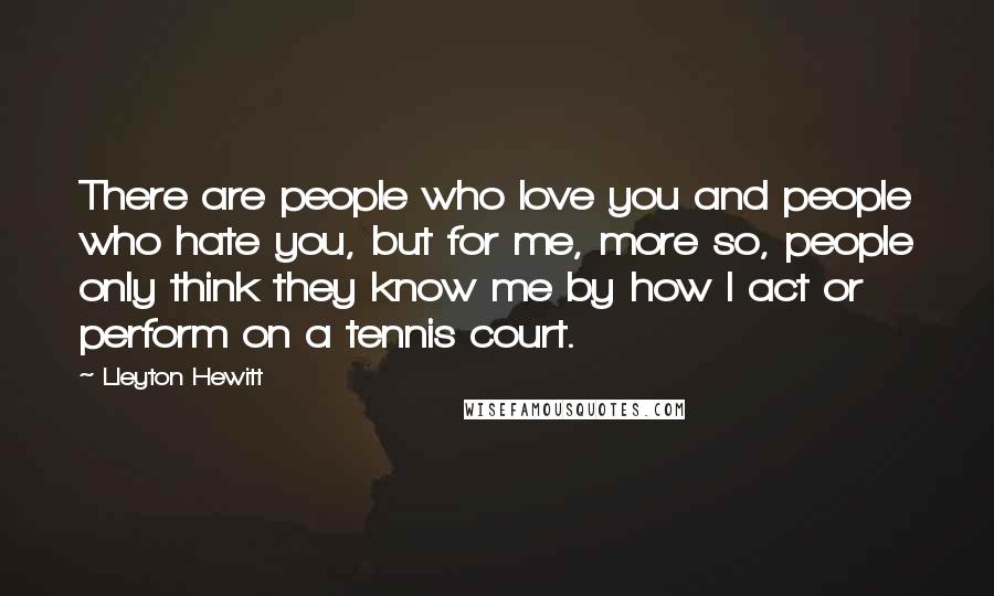 Lleyton Hewitt Quotes: There are people who love you and people who hate you, but for me, more so, people only think they know me by how I act or perform on a tennis court.