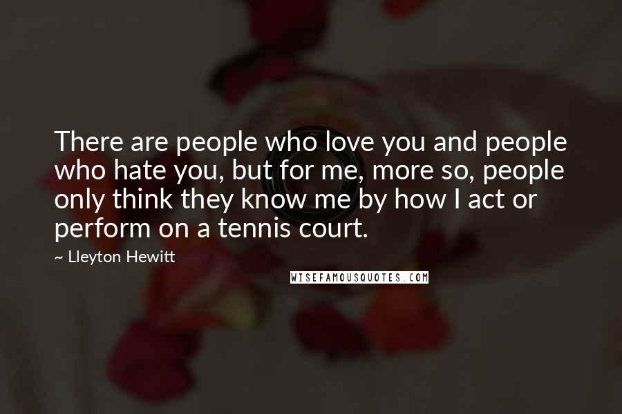 Lleyton Hewitt Quotes: There are people who love you and people who hate you, but for me, more so, people only think they know me by how I act or perform on a tennis court.