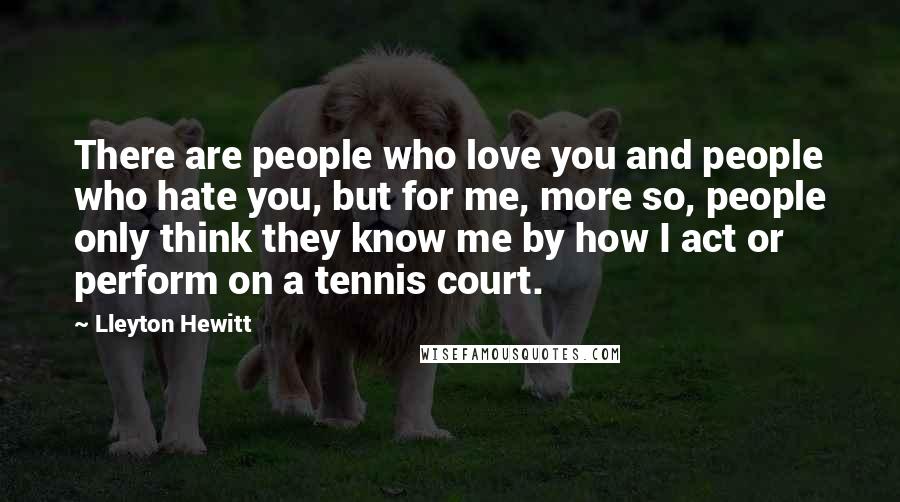 Lleyton Hewitt Quotes: There are people who love you and people who hate you, but for me, more so, people only think they know me by how I act or perform on a tennis court.