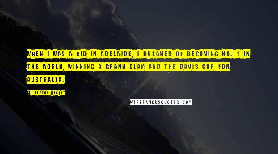 Lleyton Hewitt Quotes: When I was a kid in Adelaide, I dreamed of becoming No. 1 in the world, winning a grand slam and the Davis Cup for Australia.
