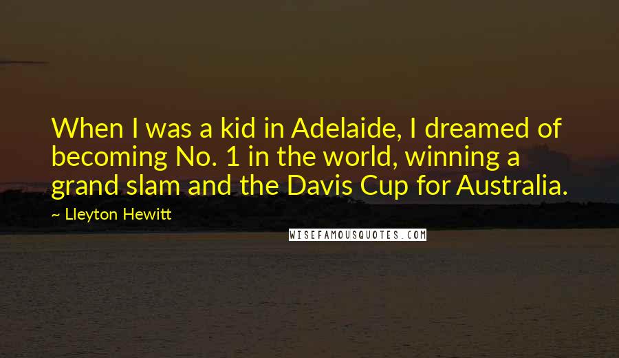 Lleyton Hewitt Quotes: When I was a kid in Adelaide, I dreamed of becoming No. 1 in the world, winning a grand slam and the Davis Cup for Australia.