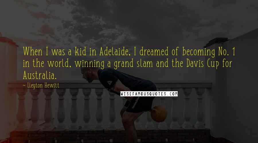 Lleyton Hewitt Quotes: When I was a kid in Adelaide, I dreamed of becoming No. 1 in the world, winning a grand slam and the Davis Cup for Australia.
