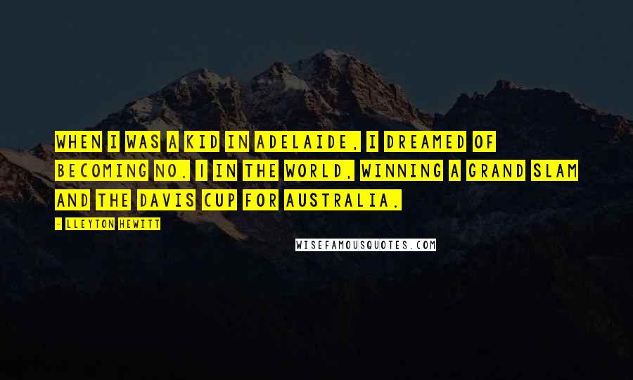 Lleyton Hewitt Quotes: When I was a kid in Adelaide, I dreamed of becoming No. 1 in the world, winning a grand slam and the Davis Cup for Australia.